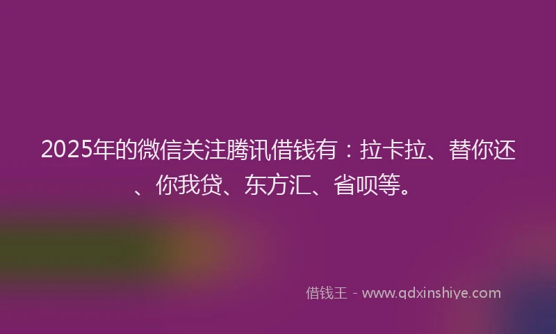 2025年的微信关注腾讯借钱有：拉卡拉、替你还、你我贷、东方汇、省呗等。