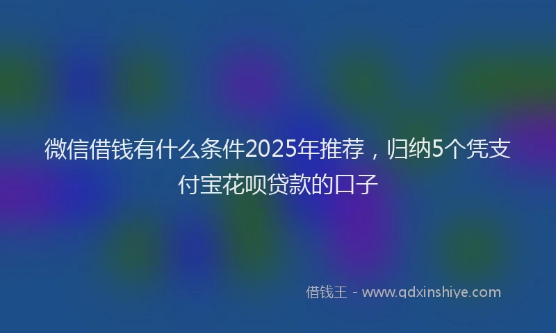 微信借钱有什么条件2025年推荐，归纳5个凭支付宝花呗贷款的口子