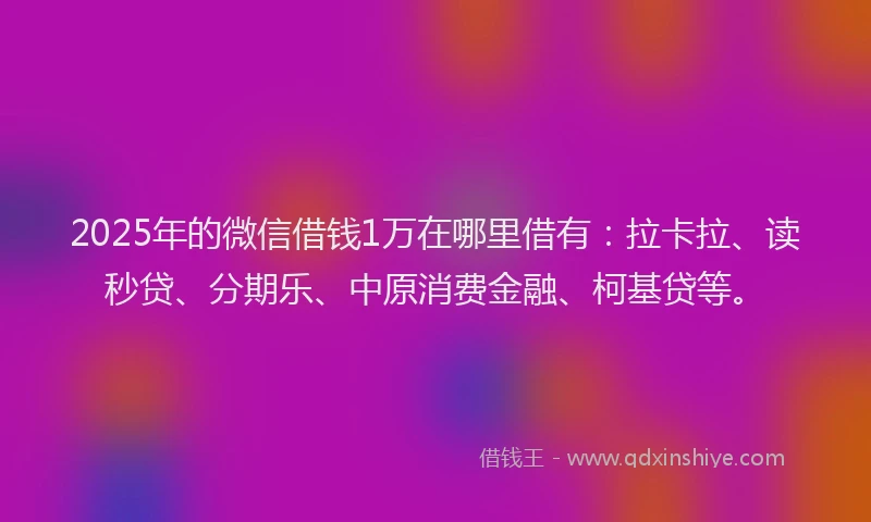 2025年的微信借钱1万在哪里借有：拉卡拉、读秒贷、分期乐、中原消费金融、柯基贷等。