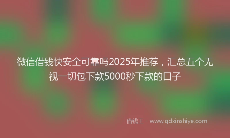 微信借钱快安全可靠吗2025年推荐，汇总五个无视一切包下款5000秒下款的口子