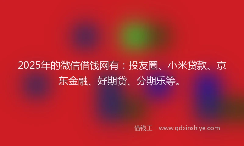 2025年的微信借钱网有：投友圈、小米贷款、京东金融、好期贷、分期乐等。