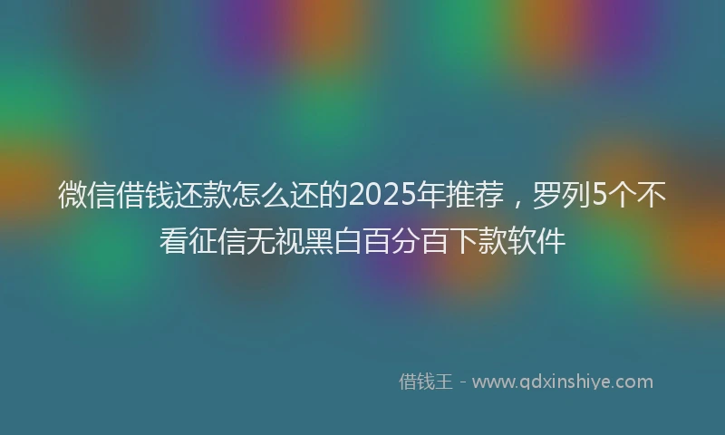 微信借钱还款怎么还的2025年推荐，罗列5个不看征信无视黑白百分百下款软件
