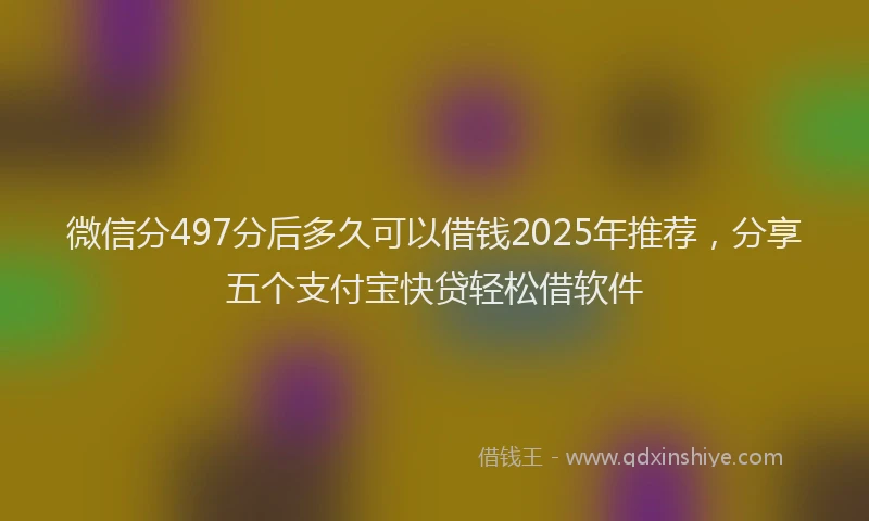 微信分497分后多久可以借钱2025年推荐，分享五个支付宝快贷轻松借软件