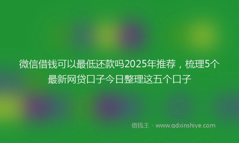 微信借钱可以最低还款吗2025年推荐，梳理5个最新网贷口子今日整理这五个口子