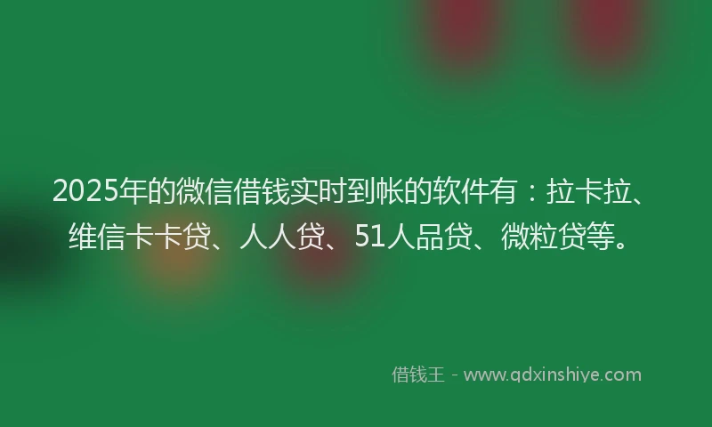 2025年的微信借钱实时到帐的软件有：拉卡拉、维信卡卡贷、人人贷、51人品贷、微粒贷等。