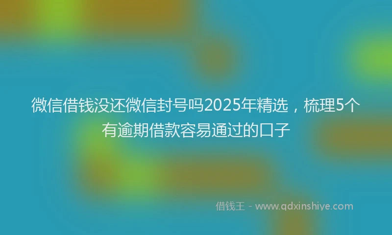 微信借钱没还微信封号吗2025年精选，梳理5个有逾期借款容易通过的口子