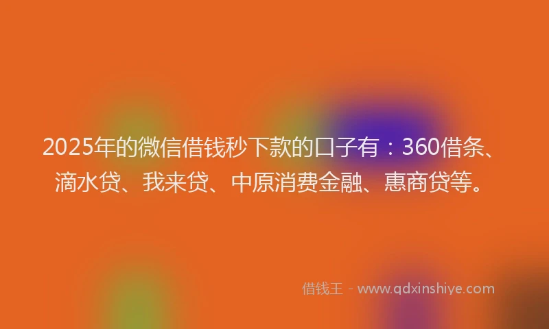 2025年的微信借钱秒下款的口子有：360借条、滴水贷、我来贷、中原消费金融、惠商贷等。