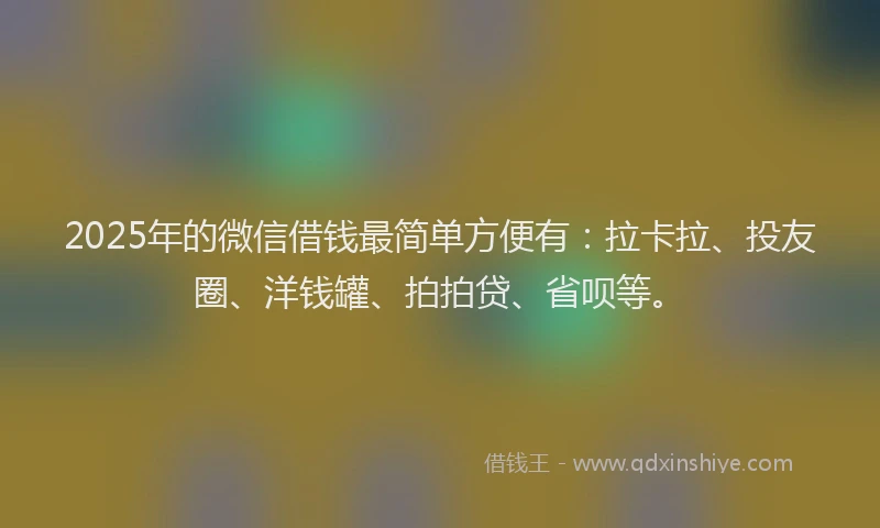 2025年的微信借钱最简单方便有：拉卡拉、投友圈、洋钱罐、拍拍贷、省呗等。