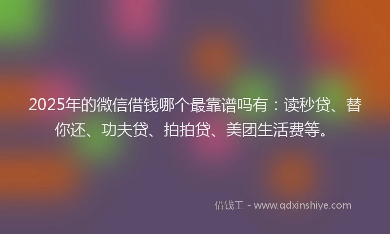 2025年的微信借钱哪个最靠谱吗有：读秒贷、替你还、功夫贷、拍拍贷、美团生活费等。
