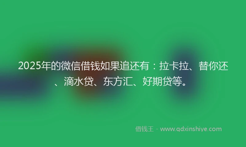 2025年的微信借钱如果追还有：拉卡拉、替你还、滴水贷、东方汇、好期贷等。