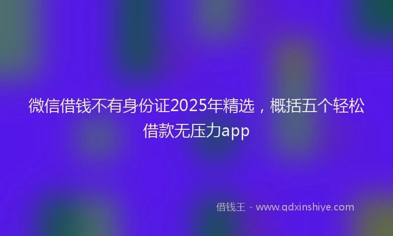 微信借钱不有身份证2025年精选，概括五个轻松借款无压力app
