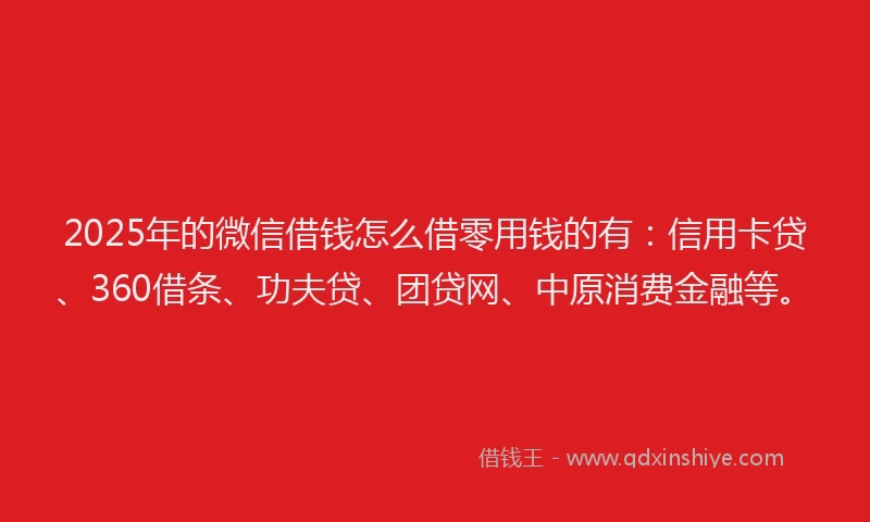 2025年的微信借钱怎么借零用钱的有：信用卡贷、360借条、功夫贷、团贷网、中原消费金融等。