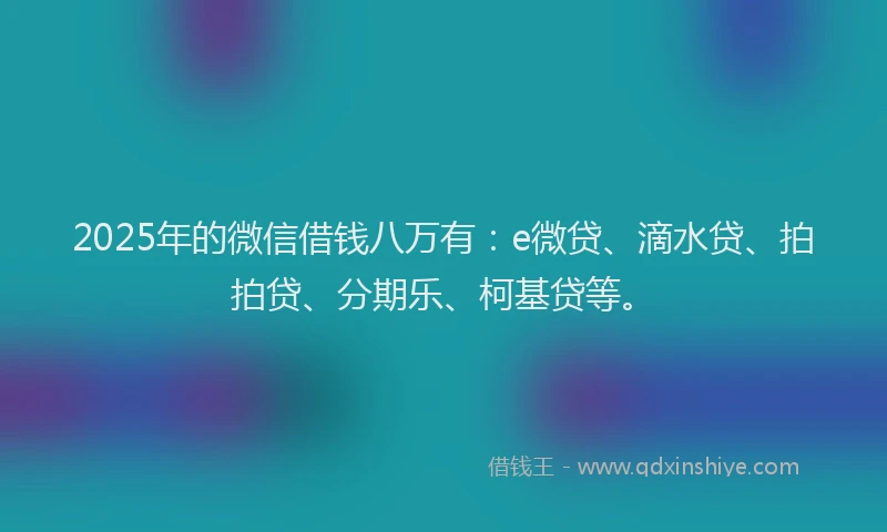 2025年的微信借钱八万有：e微贷、滴水贷、拍拍贷、分期乐、柯基贷等。