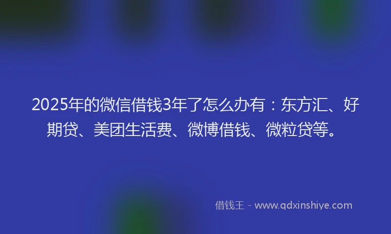 2025年的微信借钱3年了怎么办有：东方汇、好期贷、美团生活费、微博借钱、微粒贷等。