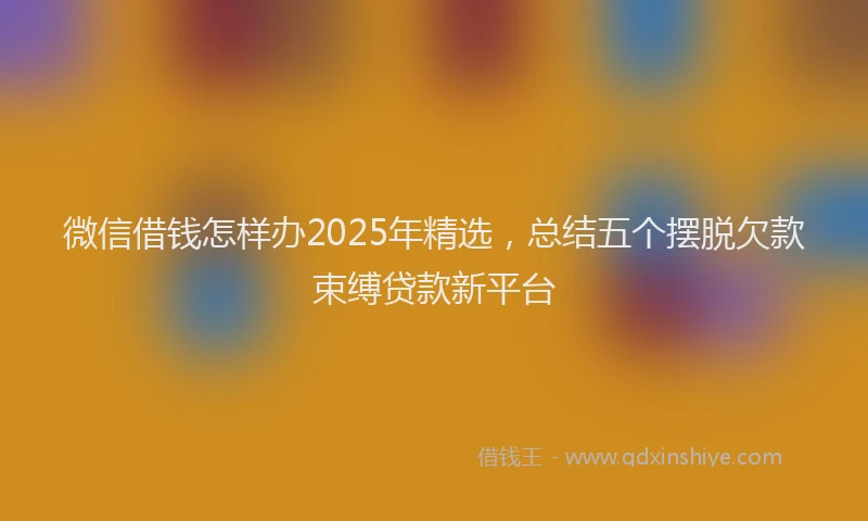 微信借钱怎样办2025年精选，总结五个摆脱欠款束缚贷款新平台