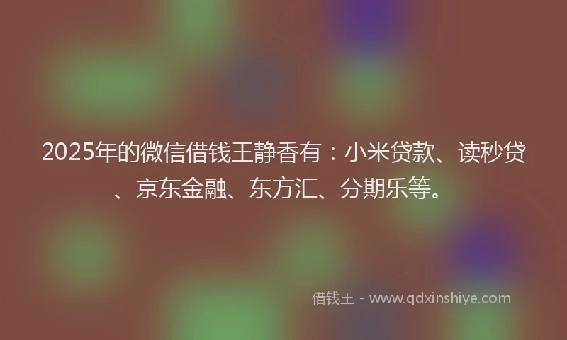2025年的微信借钱王静香有：小米贷款、读秒贷、京东金融、东方汇、分期乐等。
