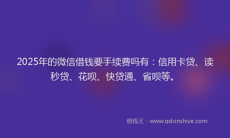 2025年的微信借钱要手续费吗有：信用卡贷、读秒贷、花呗、快贷通、省呗等。