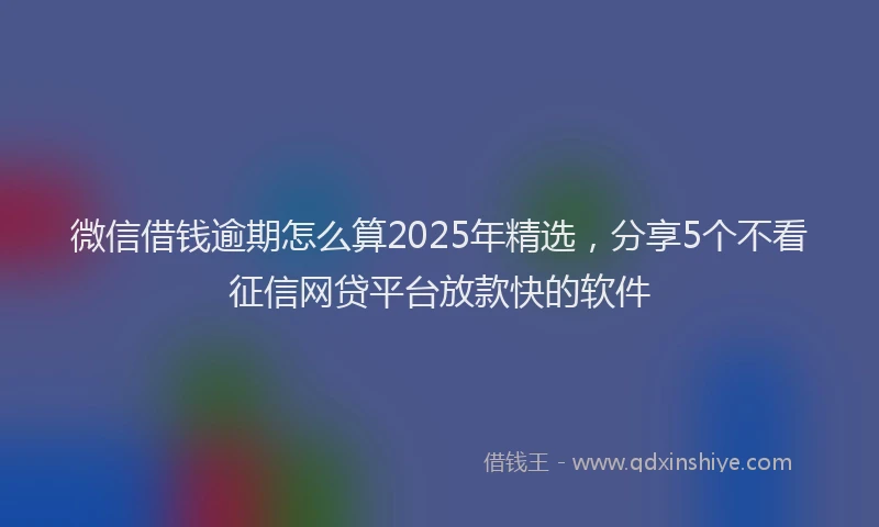 微信借钱逾期怎么算2025年精选，分享5个不看征信网贷平台放款快的软件
