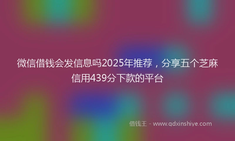 微信借钱会发信息吗2025年推荐，分享五个芝麻信用439分下款的平台