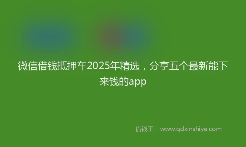 微信借钱抵押车2025年精选，分享五个最新能下来钱的app