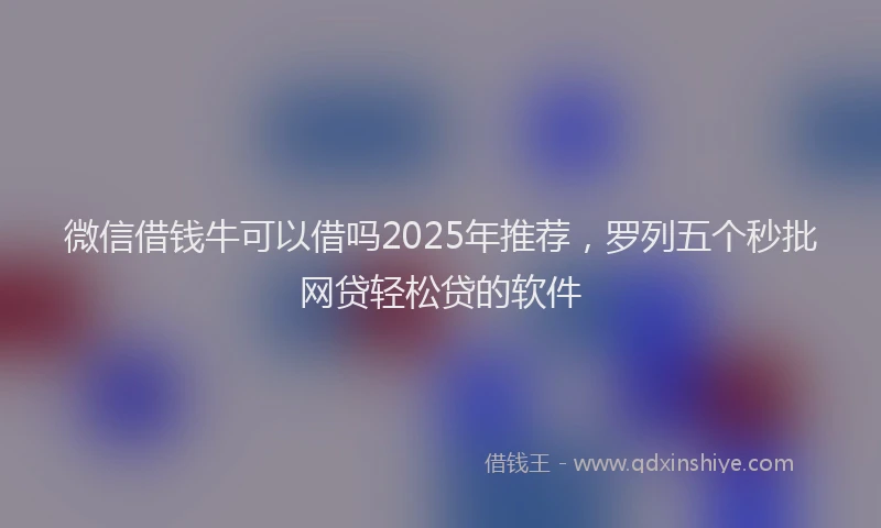 微信借钱牛可以借吗2025年推荐，罗列五个秒批网贷轻松贷的软件