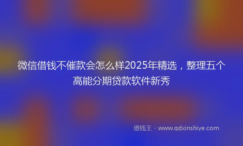 微信借钱不催款会怎么样2025年精选，整理五个高能分期贷款软件新秀