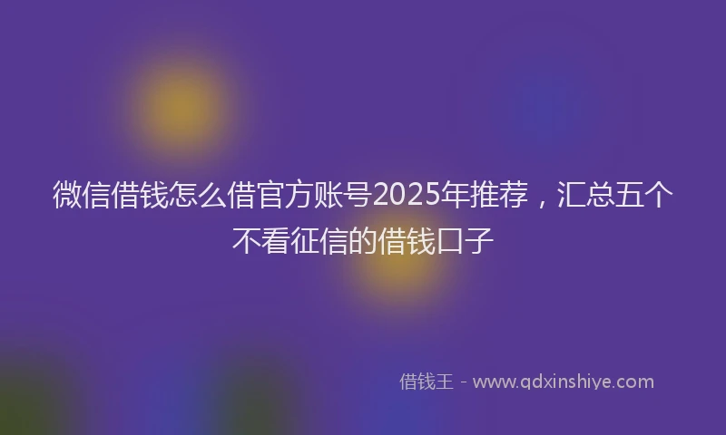 微信借钱怎么借官方账号2025年推荐，汇总五个不看征信的借钱口子