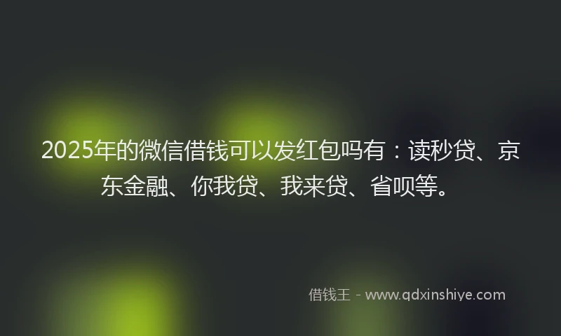 2025年的微信借钱可以发红包吗有：读秒贷、京东金融、你我贷、我来贷、省呗等。