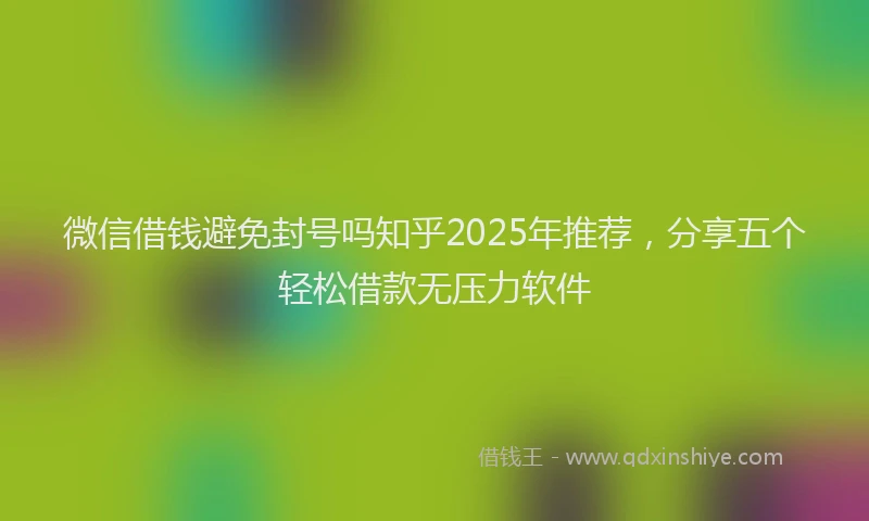 微信借钱避免封号吗知乎2025年推荐，分享五个轻松借款无压力软件