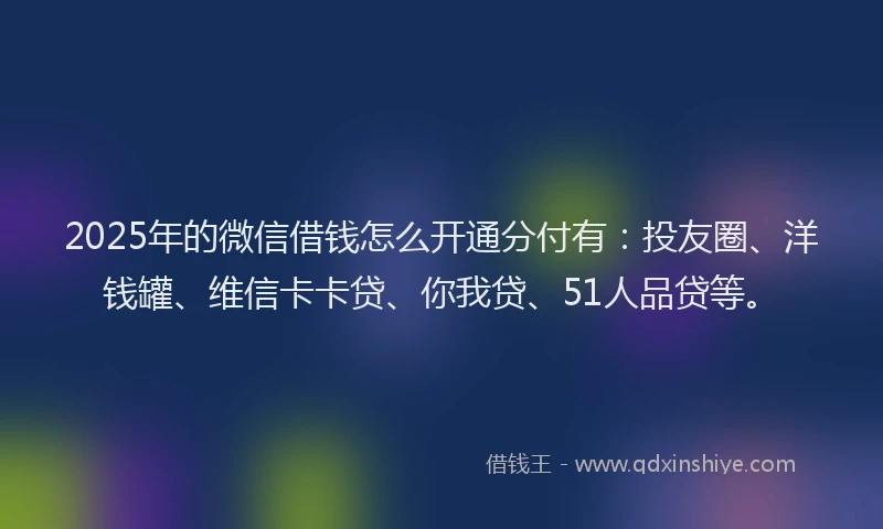 2025年的微信借钱怎么开通分付有：投友圈、洋钱罐、维信卡卡贷、你我贷、51人品贷等。