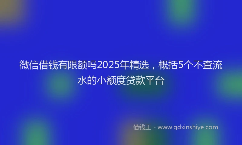 微信借钱有限额吗2025年精选，概括5个不查流水的小额度贷款平台