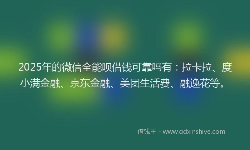 2025年的微信全能呗借钱可靠吗有：拉卡拉、度小满金融、京东金融、美团生活费、融逸花等。