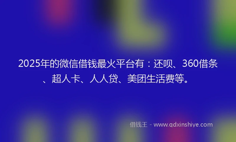 2025年的微信借钱最火平台有：还呗、360借条、超人卡、人人贷、美团生活费等。