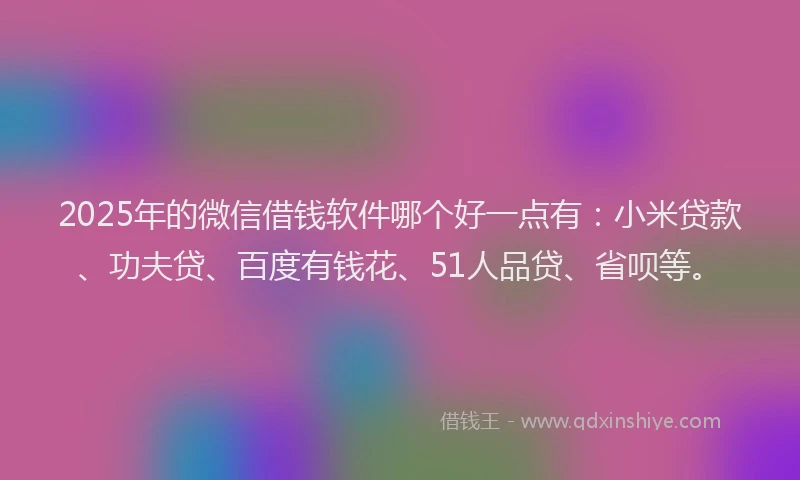 2025年的微信借钱软件哪个好一点有：小米贷款、功夫贷、百度有钱花、51人品贷、省呗等。