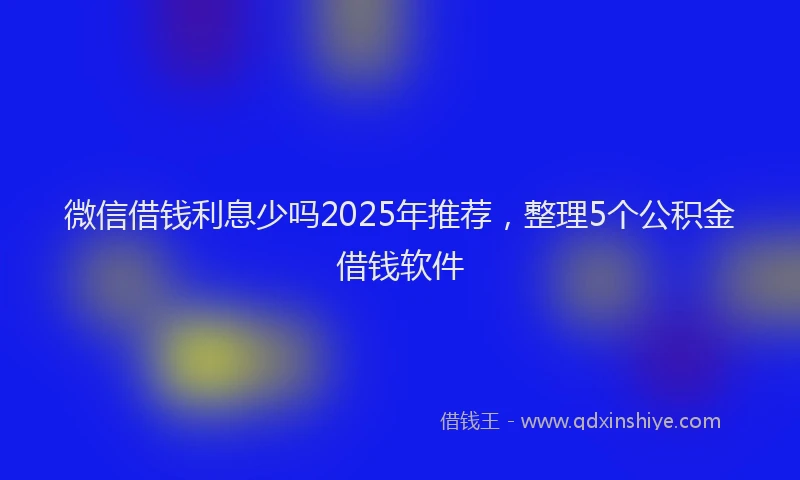 微信借钱利息少吗2025年推荐，整理5个公积金借钱软件