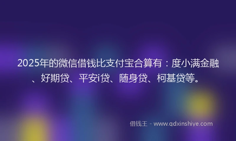 2025年的微信借钱比支付宝合算有：度小满金融、好期贷、平安i贷、随身贷、柯基贷等。