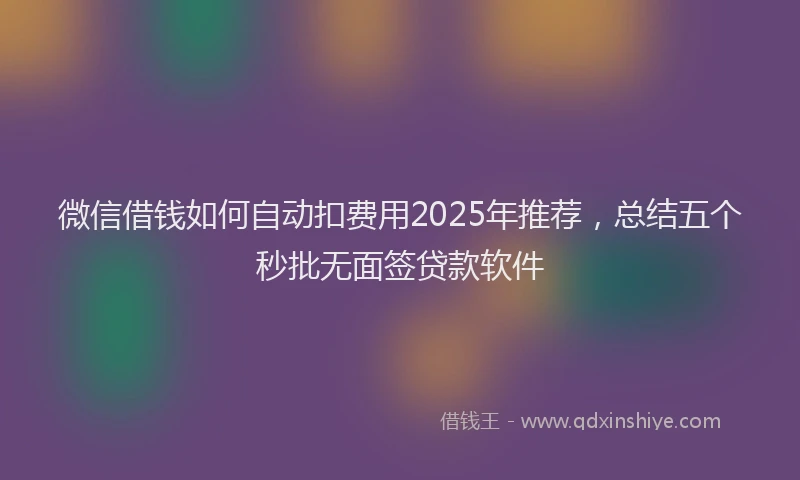 微信借钱如何自动扣费用2025年推荐，总结五个秒批无面签贷款软件