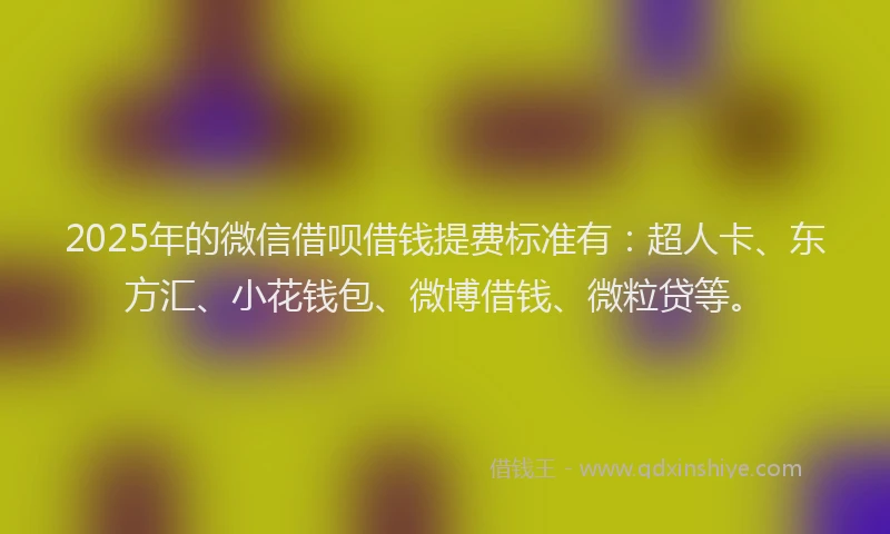 2025年的微信借呗借钱提费标准有：超人卡、东方汇、小花钱包、微博借钱、微粒贷等。