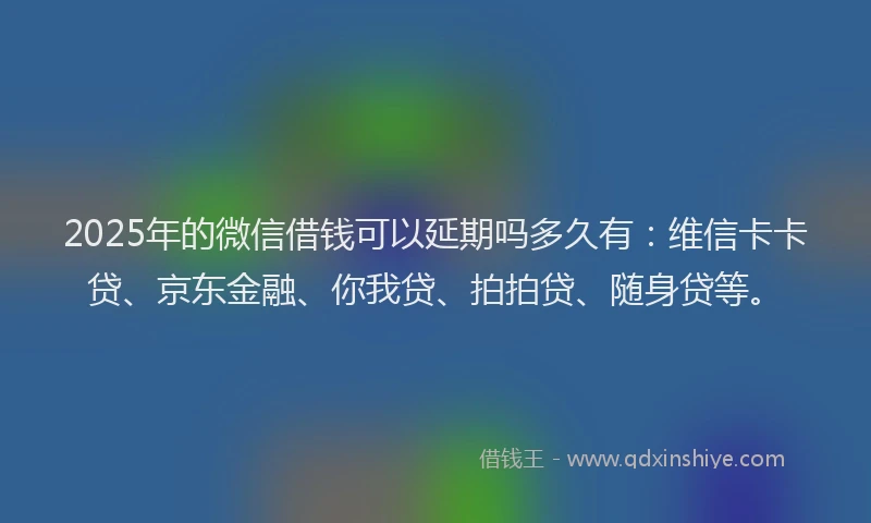 2025年的微信借钱可以延期吗多久有：维信卡卡贷、京东金融、你我贷、拍拍贷、随身贷等。
