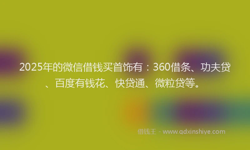2025年的微信借钱买首饰有：360借条、功夫贷、百度有钱花、快贷通、微粒贷等。