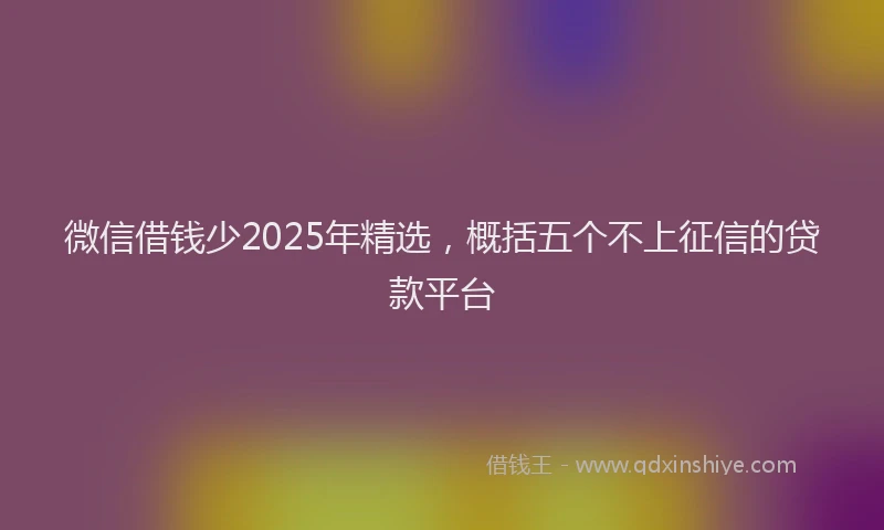 微信借钱少2025年精选，概括五个不上征信的贷款平台