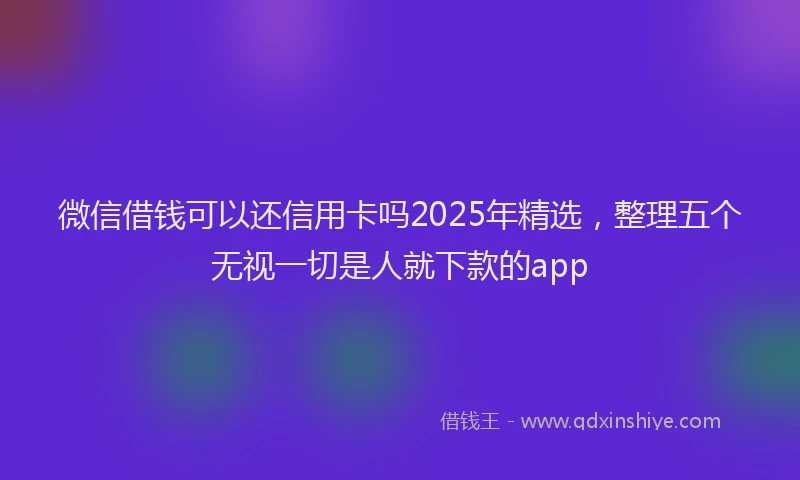 微信借钱可以还信用卡吗2025年精选，整理五个无视一切是人就下款的app