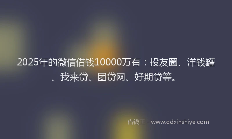 2025年的微信借钱10000万有：投友圈、洋钱罐、我来贷、团贷网、好期贷等。