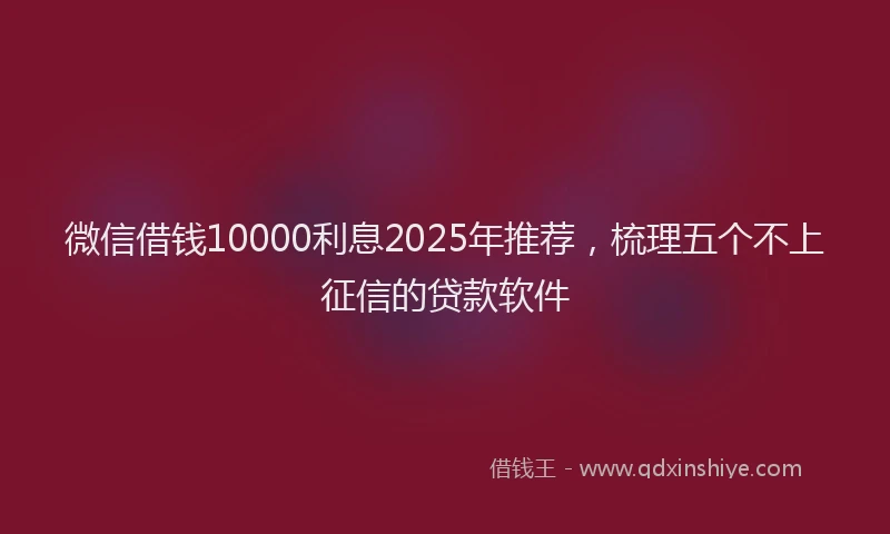 微信借钱10000利息2025年推荐，梳理五个不上征信的贷款软件