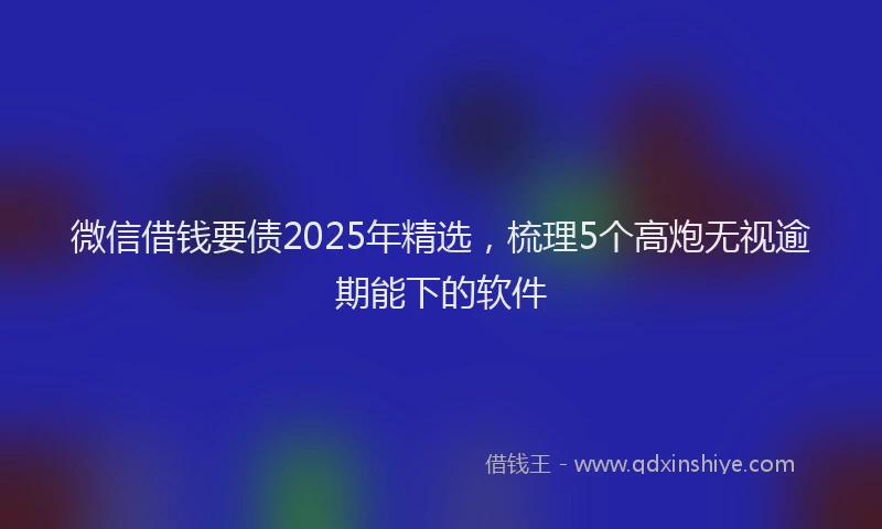 微信借钱要债2025年精选，梳理5个高炮无视逾期能下的软件