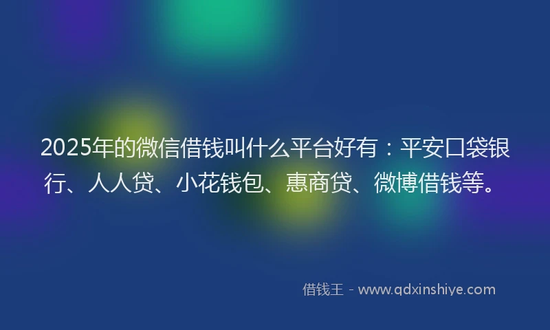 2025年的微信借钱叫什么平台好有：平安口袋银行、人人贷、小花钱包、惠商贷、微博借钱等。