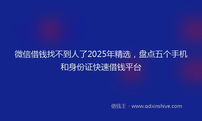 微信借钱找不到人了2025年精选，盘点五个手机和身份证快速借钱平台