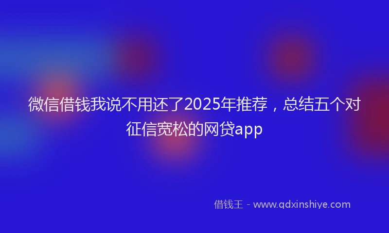 微信借钱我说不用还了2025年推荐，总结五个对征信宽松的网贷app