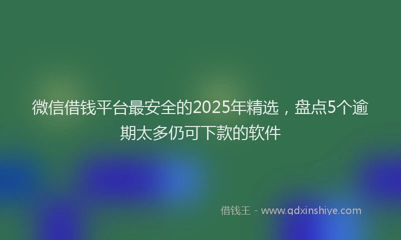 微信借钱平台最安全的2025年精选，盘点5个逾期太多仍可下款的软件