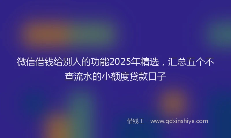 微信借钱给别人的功能2025年精选，汇总五个不查流水的小额度贷款口子